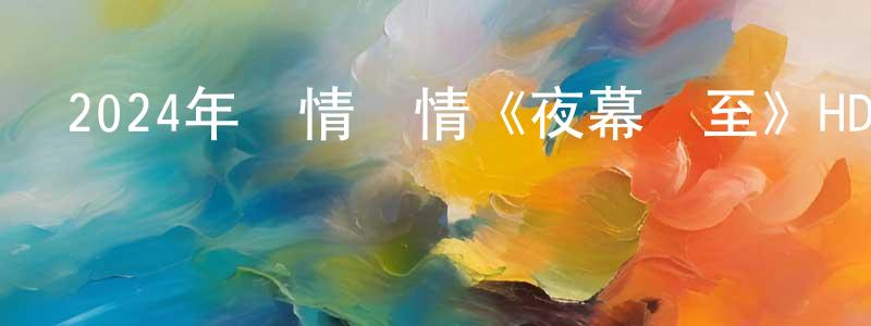 蔡勇軍的動漫綜藝大全,2024年劇情愛情《夜幕將至》HD國語中字迅雷下載_深夜電影